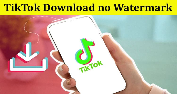 Complete Information About TikTok Download no Watermark Gets Easy with Online Downloader